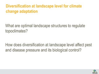 Diversification at landscape level for climate
change adaptation
What are optimal landscape structures to regulate
topoclimates?
How does diversification at landscape level affect pest
and disease pressure and its biological control?
 