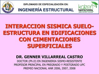 INTERACCION SISMICA SUELOESTRUCTURA EN EDIFICACIONES
CON CIMENTACIONES
SUPERFICIALES
DR. GENNER VILLARREAL CASTRO
DOCTOR (Ph.D) EN INGENIERIA SISMO-RESISTENTE
PROFESOR PRINCIPAL EN PREGRADO Y POSTGRADO UPC
PREMIO NACIONAL ANR 2006, 2007, 2008

 