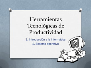 Herramientas
Tecnológicas de
Productividad
1. Introducción a la informática
2. Sistema operativo

1

 