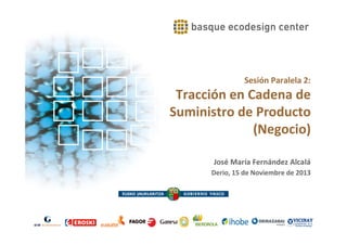Sesión Paralela 2:

Tracción en Cadena de
Suministro de Producto
(Negocio)
José María Fernández Alcalá
Derio, 15 de Noviembre de 2013

 