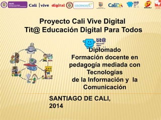 Proyecto Cali Vive Digital
Tit@ Educación Digital Para Todos
Diplomado
Formación docente en
pedagogía mediada con
Tecnologías
de la Información y la
Comunicación
SANTIAGO DE CALI,
2014
 