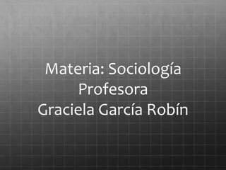 Materia: Sociología
Profesora
Graciela García Robín
 