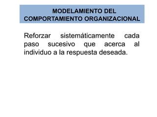 MODELAMIENTO DEL
COMPORTAMIENTO ORGANIZACIONAL
Reforzar sistemáticamente cada
paso sucesivo que acerca al
individuo a la respuesta deseada.
 