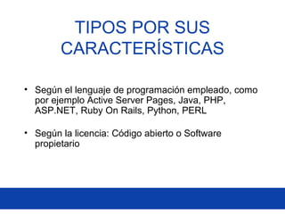 • Según el lenguaje de programación empleado, como
por ejemplo Active Server Pages, Java, PHP,
ASP.NET, Ruby On Rails, Python, PERL
• Según la licencia: Código abierto o Software
propietario
TIPOS POR SUS
CARACTERÍSTICAS
 