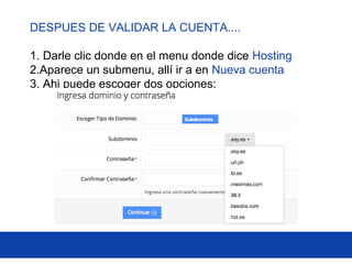 DESPUES DE VALIDAR LA CUENTA....
1. Darle clic donde en el menu donde dice Hosting
2.Aparece un submenu, allí ir a en Nueva cuenta
3. Ahi puede escoger dos opciones:
 