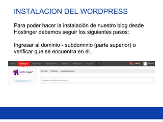 INSTALACION DEL WORDPRESS
Para poder hacer la instalación de nuestro blog desde
Hostinger debemos seguir los siguientes pasos:
Ingresar al dominio - subdominio (parte superior) o
verificar que se encuentra en él.
 