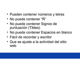 • Pueden contener números y letras
• No puede contener “Ñ”
• No puede contener Signos de
puntuación (Tildes)
• No puede contener Espacios en blanco
• Fácil de recordar y escribir
• Que se ajuste a la actividad del sitio
web
 