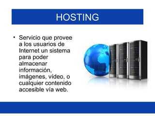HOSTING
• Servicio que provee
a los usuarios de
Internet un sistema
para poder
almacenar
información,
imágenes, vídeo, o
cualquier contenido
accesible vía web.
 