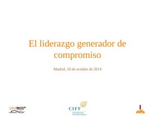 El liderazgo generador de 
compromiso 
Madrid, 16 de octubre de 2014 
 