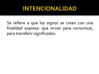 Se refiere a que los signos se crean con una
finalidad expresa: que sirvan para comunicar,
para transferir significados.
 