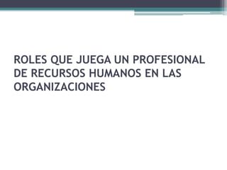 ROLES QUE JUEGA UN PROFESIONAL
DE RECURSOS HUMANOS EN LAS
ORGANIZACIONES
 