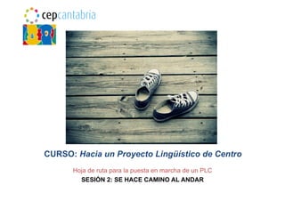 CURSO: Hacia un Proyecto Lingüístico de Centro
Hoja de ruta para la puesta en marcha de un PLC
SESIÓN 2: SE HACE CAMINO AL ANDAR
 