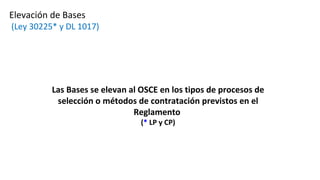 Las Bases se elevan al OSCE en los tipos de procesos de
selección o métodos de contratación previstos en el
Reglamento
(* LP y CP)
Elevación de Bases
(Ley 30225* y DL 1017)
 