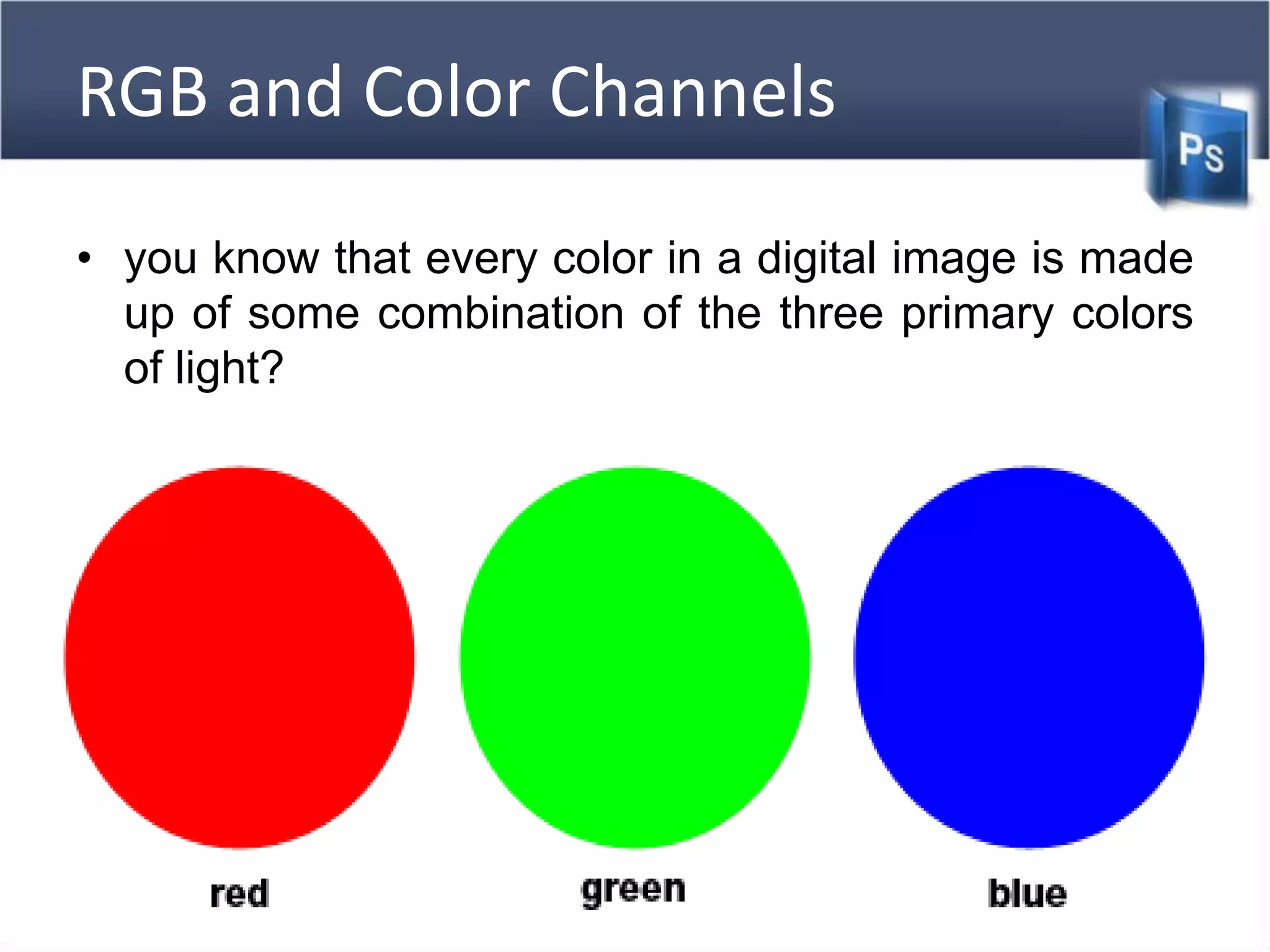 RGB and Color Channels
• you know that every color in a digital image is made
up of some combination of the three primary colors
of light?
 