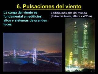 6. Pulsaciones del viento
Edificio más alto del mundo
(Petronas tower, altura = 452 m)
Puente colgante con luz de 1990 m, Japón
La carga del viento es
fundamental en edificios
altos y sistemas de grandes
luces
 