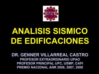 ANALISIS SISMICO
DE EDIFICACIONES
DR. GENNER VILLARREAL CASTRO
PROFESOR EXTRAORDINARIO UPAO
PROFESOR PRINCIPAL UPC, USMP, CAPI
PREMIO NACIONAL ANR 2006, 2007, 2008
 