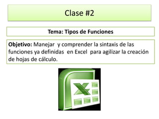 Clase #2
Objetivo: Manejar y comprender la sintaxis de las
funciones ya definidas en Excel para agilizar la creación
de hojas de cálculo.
Tema: Tipos de Funciones
 