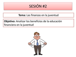 SESIÓN #2
Objetivo: Analizar los beneficios de la educación
financiera en la juventud
Tema: Las finanzas en la juventud
 