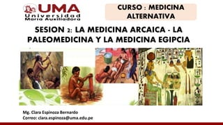 Mg. Clara Espinoza Bernardo
Correo: clara.espinoza@uma.edu.pe
CURSO : MEDICINA
ALTERNATIVA
SESION 2: LA MEDICINA ARCAICA - LA
PALEOMEDICINA Y LA MEDICINA EGIPCIA
 