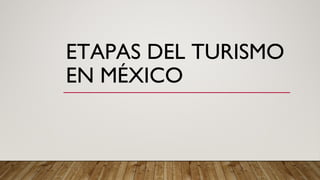 ETAPAS DEL TURISMO
EN MÉXICO
 