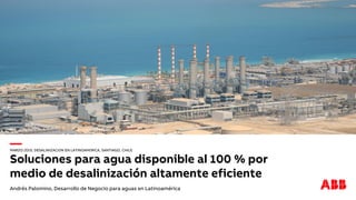 —
MARZO 2019, DESALINIZACIÓN EN LATINOAMÉRICA, SANTIAGO, CHILE
Soluciones para agua disponible al 100 % por
medio de desalinización altamente eficiente
Andrés Palomino, Desarrollo de Negocio para aguas en Latinoamérica
 