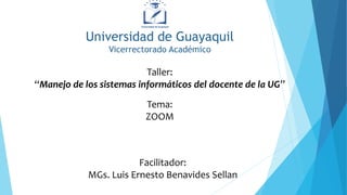 Universidad de Guayaquil
Vicerrectorado Académico
Taller:
“Manejo de los sistemas informáticos del docente de la UG”
Facilitador:
MGs. Luis Ernesto Benavides Sellan
Tema:
ZOOM
 