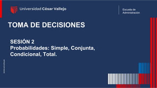 Escuela de
Administración
TOMA DE DECISIONES
SESIÓN 2
Probabilidades: Simple, Conjunta,
Condicional, Total.
 