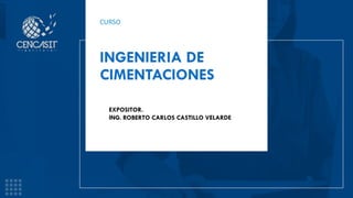 CURSO
INGENIERIA DE
CIMENTACIONES
EXPOSITOR.
ING. ROBERTO CARLOS CASTILLO VELARDE
 