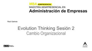 MBA SEMIPRESENCIAL
MAESTRÍA SEMIPRESENCIAL EN
Administración de Empresas
Evolution Thinking Sesión 2
Cambio Organizacional
Raúl Galindo
 