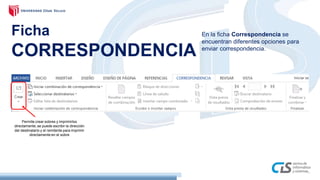 Ficha
CORRESPONDENCIA
Permite crear sobres y imprimirlos
directamente,se puede escribir la dirección
del destinatario y el remitente para imprimir
directamente en el sobre
En la ficha Correspondencia se
encuentran diferentes opciones para
enviar correspondencia.
 