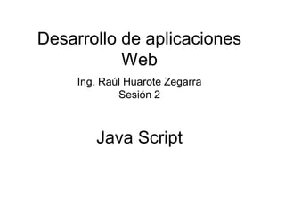 Java Script 
Desarrollo de aplicaciones Web 
Ing. Raúl Huarote Zegarra 
Sesión 2  
