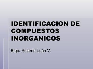 IDENTIFICACION DE COMPUESTOS INORGANICOS Blgo. Ricardo León V. 