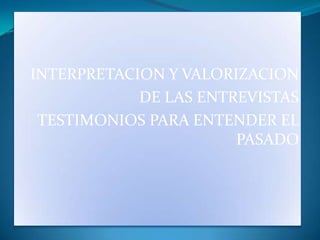 INTERPRETACION Y VALORIZACION  DE LAS ENTREVISTAS TESTIMONIOS PARA ENTENDER EL PASADO 