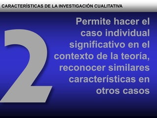 CARACTERÍSTICAS DE LA INVESTIGACIÓN CUALITATIVA
Permite hacer el
caso individual
significativo en el
contexto de la teoría,
reconocer similares
características en
otros casos
 