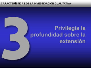 CARACTERÍSTICAS DE LA INVESTIGACIÓN CUALITATIVA
Privilegia la
profundidad sobre la
extensión
 