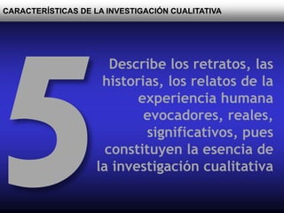 CARACTERÍSTICAS DE LA INVESTIGACIÓN CUALITATIVA
Describe los retratos, las
historias, los relatos de la
experiencia humana
evocadores, reales,
significativos, pues
constituyen la esencia de
la investigación cualitativa
 