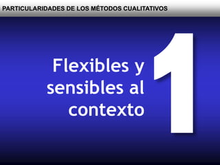 PARTICULARIDADES DE LOS MÉTODOS CUALITATIVOS
Flexibles y
sensibles al
contexto
 