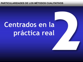 PARTICULARIDADES DE LOS MÉTODOS CUALITATIVOS
Centrados en la
práctica real
 