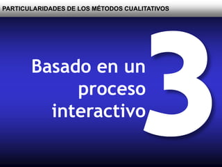 PARTICULARIDADES DE LOS MÉTODOS CUALITATIVOS
Basado en un
proceso
interactivo
 