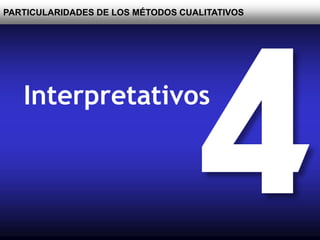PARTICULARIDADES DE LOS MÉTODOS CUALITATIVOS
Interpretativos
 