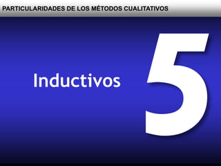 PARTICULARIDADES DE LOS MÉTODOS CUALITATIVOS
Inductivos
 