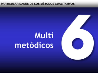 PARTICULARIDADES DE LOS MÉTODOS CUALITATIVOS
Multi
metódicos
 