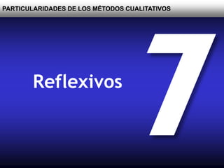 PARTICULARIDADES DE LOS MÉTODOS CUALITATIVOS
Reflexivos
 