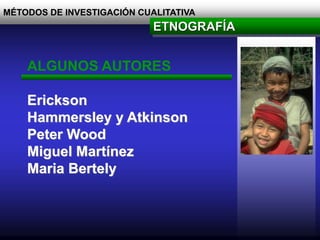 MÉTODOS DE INVESTIGACIÓN CUALITATIVA
ETNOGRAFÍA
ALGUNOS AUTORES
Erickson
Hammersley y Atkinson
Peter Wood
Miguel Martínez
Maria Bertely
 