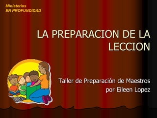 LA PREPARACION DE LA
LECCION
Taller de Preparación de Maestros
por Eileen Lopez
Ministerios
EN PROFUNDIDAD
 