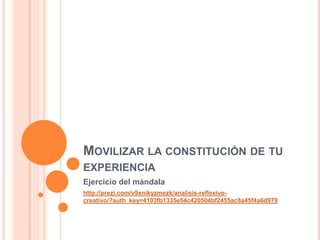 MOVILIZAR LA CONSTITUCIÓN DE TU
EXPERIENCIA
Ejercicio del mándala
http://prezi.com/v9xnikyzmezk/analisis-reflexivo-
creativo/?auth_key=4103fb1335e54c420504bf2455ac8a45f4a6d979
 