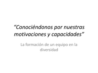 “Conociéndonos por nuestras
motivaciones y capacidades”
  La formación de un equipo en la
            diversidad
 