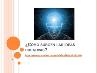 ¿CÓMO SURGEN LAS IDEAS
CREATIVAS?
http://www.youtube.com/watch?v=DYnp6mHHr6k
 