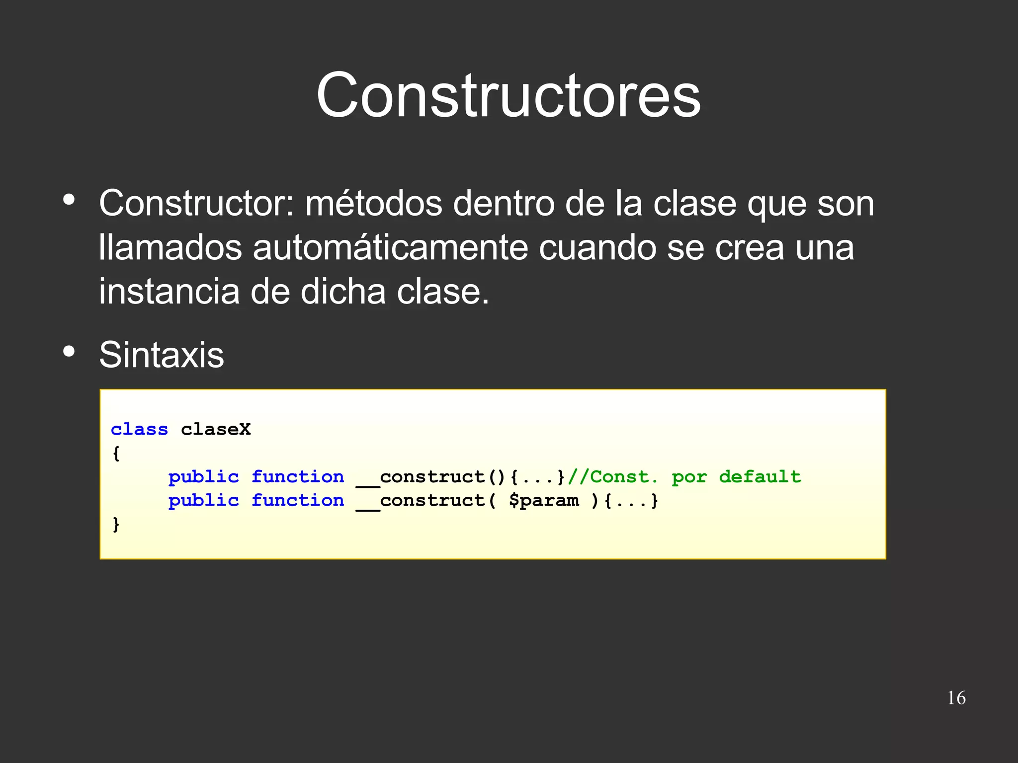 Constructor: métodos dentro de la clase que son llamados automáticamente cuando se crea una instancia de dicha clase. Sintaxis Constructores class  claseX { public function  __construct(){...} //Const. por default public function  __construct( $param ){...} } 