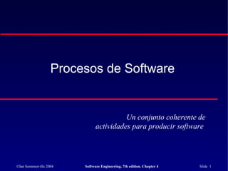 ©Ian Sommerville 2004 Software Engineering, 7th edition. Chapter 4 Slide 1
Procesos de Software
Un conjunto coherente de
actividades para producir software
 
